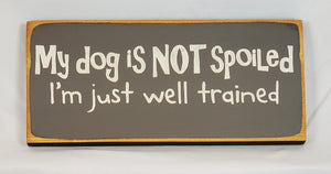 My Dog is Not Spoiled. I'm Just Well Trained wooden sign